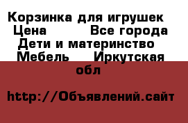 Корзинка для игрушек › Цена ­ 300 - Все города Дети и материнство » Мебель   . Иркутская обл.